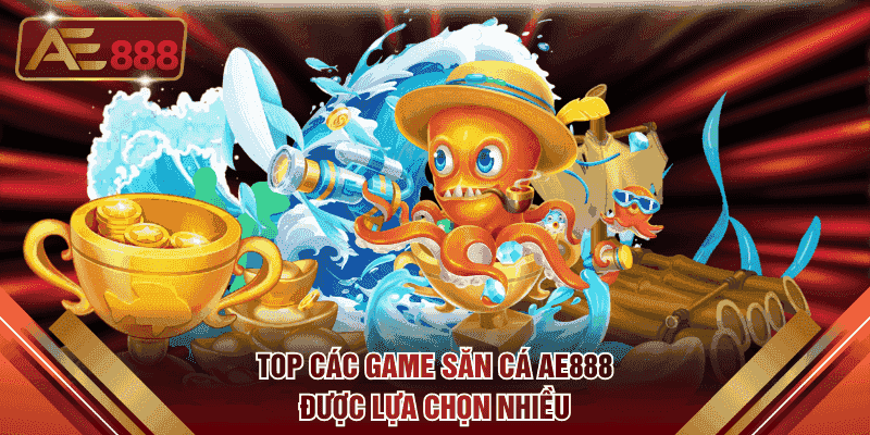 Top các game săn cá AE888 được lựa chọn nhiều